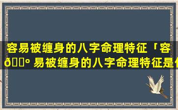 容易被缠身的八字命理特征「容 🐺 易被缠身的八字命理特征是什么」